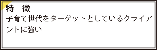 特徴　子育て世代をターゲットとしているクライアントに強い