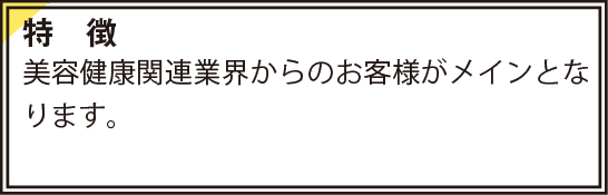 特徴　美容健康関連業界からのお客様がメインとなります。